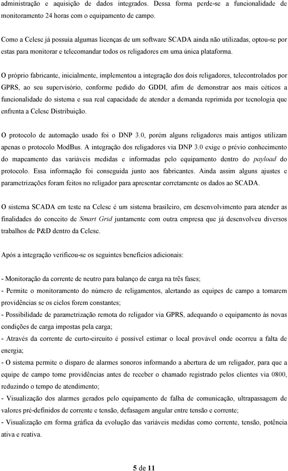 O próprio fabricante, inicialmente, implementou a integração dos dois religadores, telecontrolados por GPRS, ao seu supervisório, conforme pedido do GDDI, afim de demonstrar aos mais céticos a