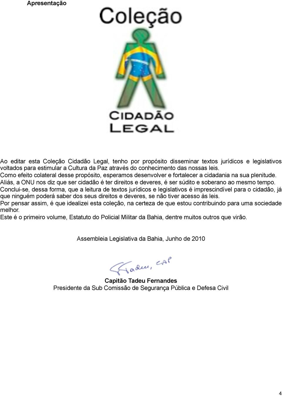 Aliás, a ONU nos diz que ser cidadão é ter direitos e deveres, é ser súdito e soberano ao mesmo tempo.