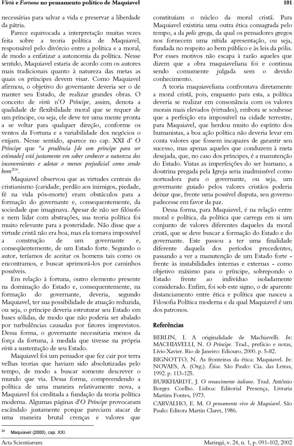 Nesse sentido, Maquiavel estaria de acordo com os autores mais tradicionais quanto à natureza das metas as quais os príncipes devem visar.