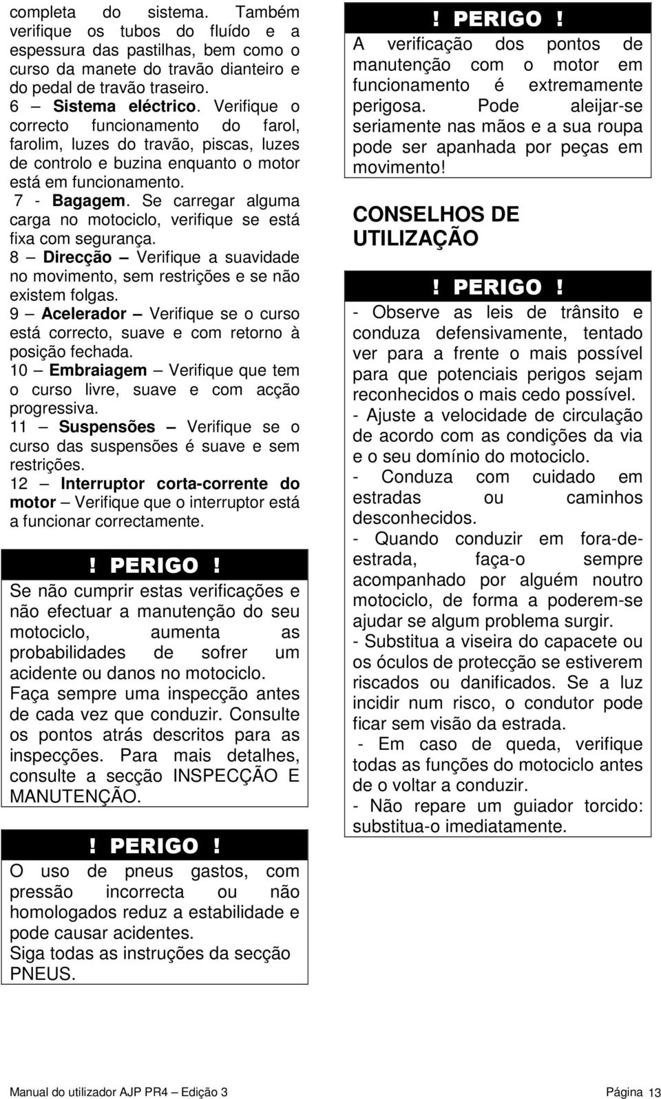 Se carregar alguma carga no motociclo, verifique se está fixa com segurança. 8 Direcção Verifique a suavidade no movimento, sem restrições e se não existem folgas.