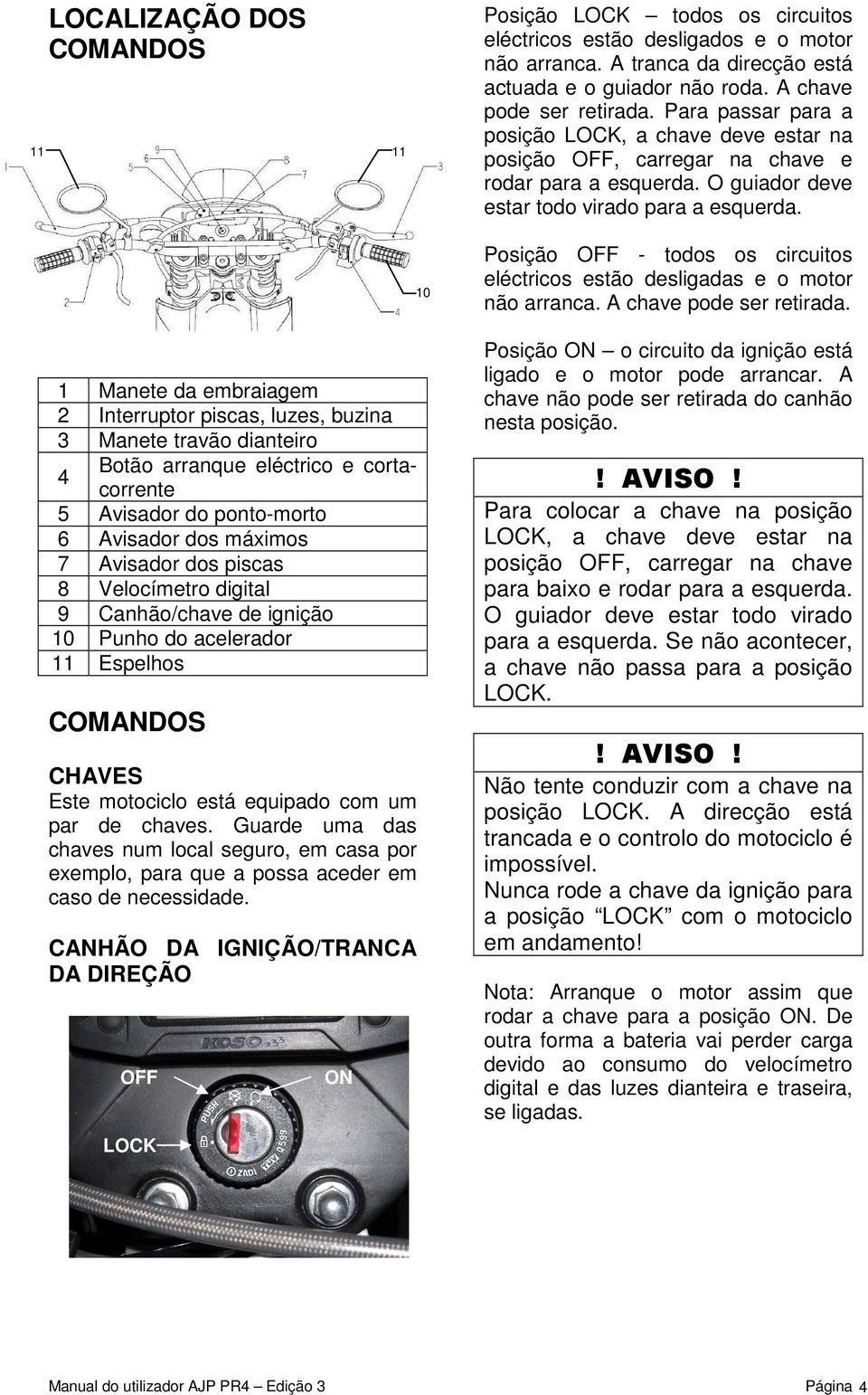 Manete da embraiagem 2 Interruptor piscas, luzes, buzina 3 Manete travão dianteiro 4 Botão arranque eléctrico e cortacorrente 5 Avisador do ponto-morto 6 Avisador dos máximos 7 Avisador dos piscas 8