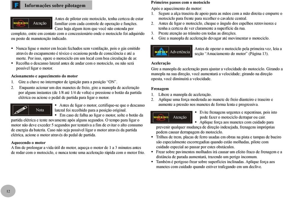 Nunca ligue o motor em locais fechados sem ventilação, pois o gás emitido através do escapamento é tóxico e ocasiona perda de consciência e até a morte.