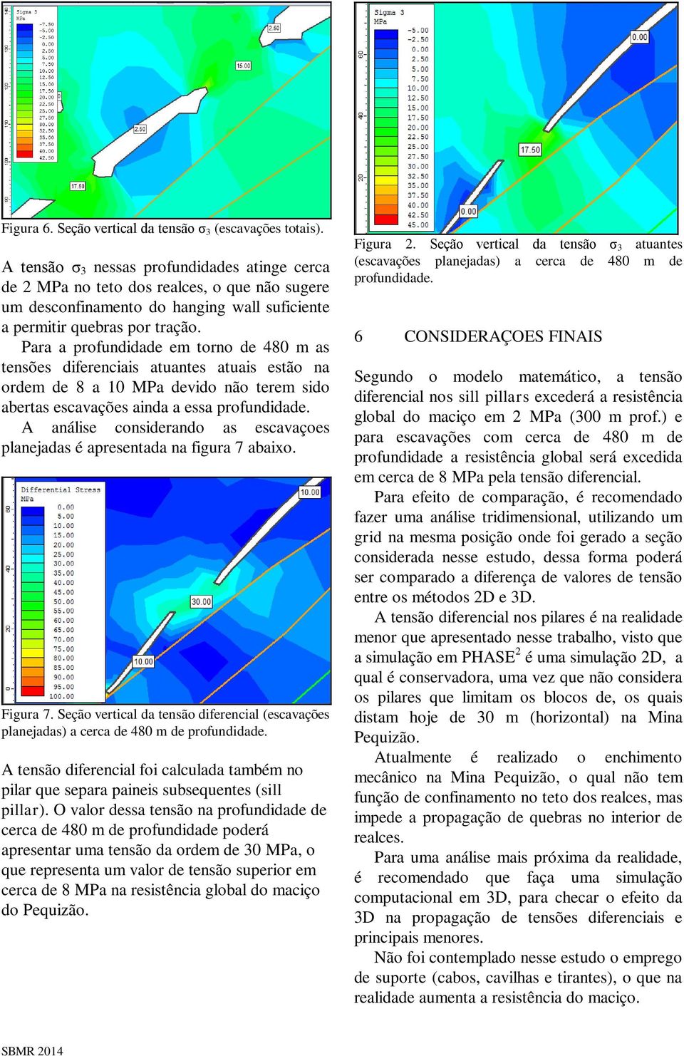 Para a profundidade em torno de 480 m as tensões diferenciais atuantes atuais estão na ordem de 8 a 10 MPa devido não terem sido abertas escavações ainda a essa profundidade.