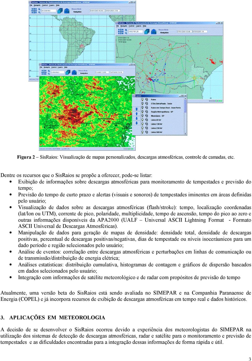 de curto prazo e alertas (visuais e sonoros) de tempestades iminentes em áreas definidas pelo usuário; Visualização de dados sobre as descargas atmosféricas (flash/stroke): tempo, localização