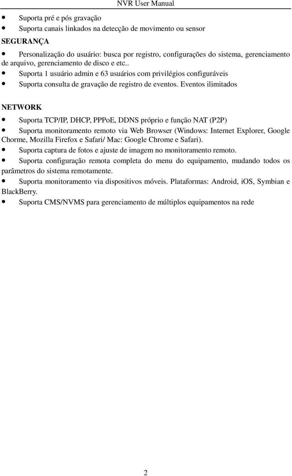 Eventos ilimitados NETWORK Suporta TCP/IP, DHCP, PPPoE, DDNS próprio e função NAT (P2P) Suporta monitoramento remoto via Web Browser (Windows: Internet Explorer, Google Chorme, Mozilla Firefox e