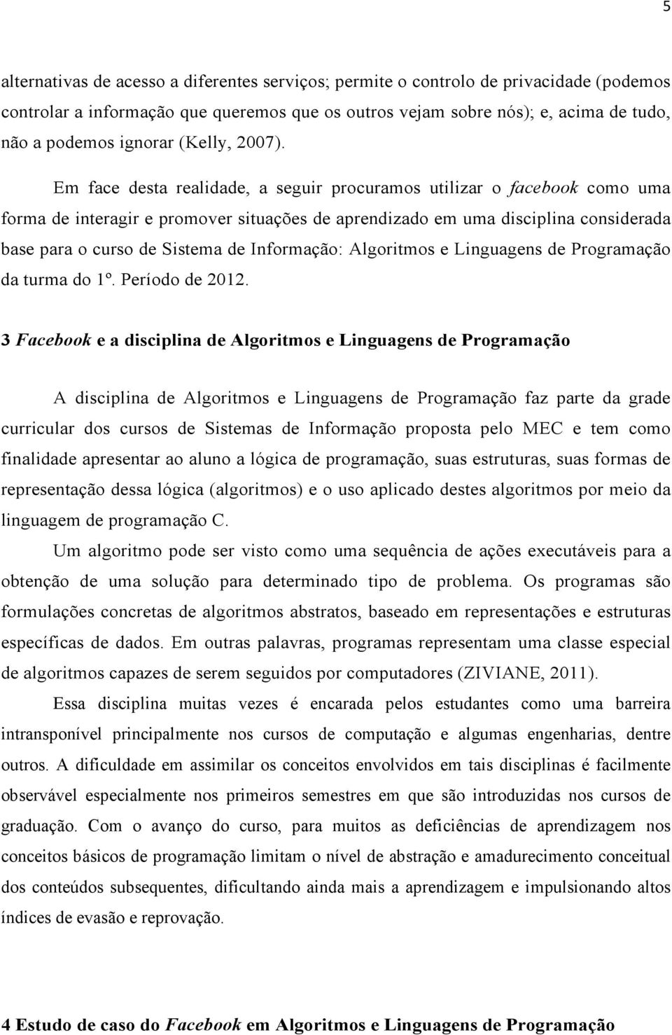 Em face desta realidade, a seguir procuramos utilizar o facebook como uma forma de interagir e promover situações de aprendizado em uma disciplina considerada base para o curso de Sistema de