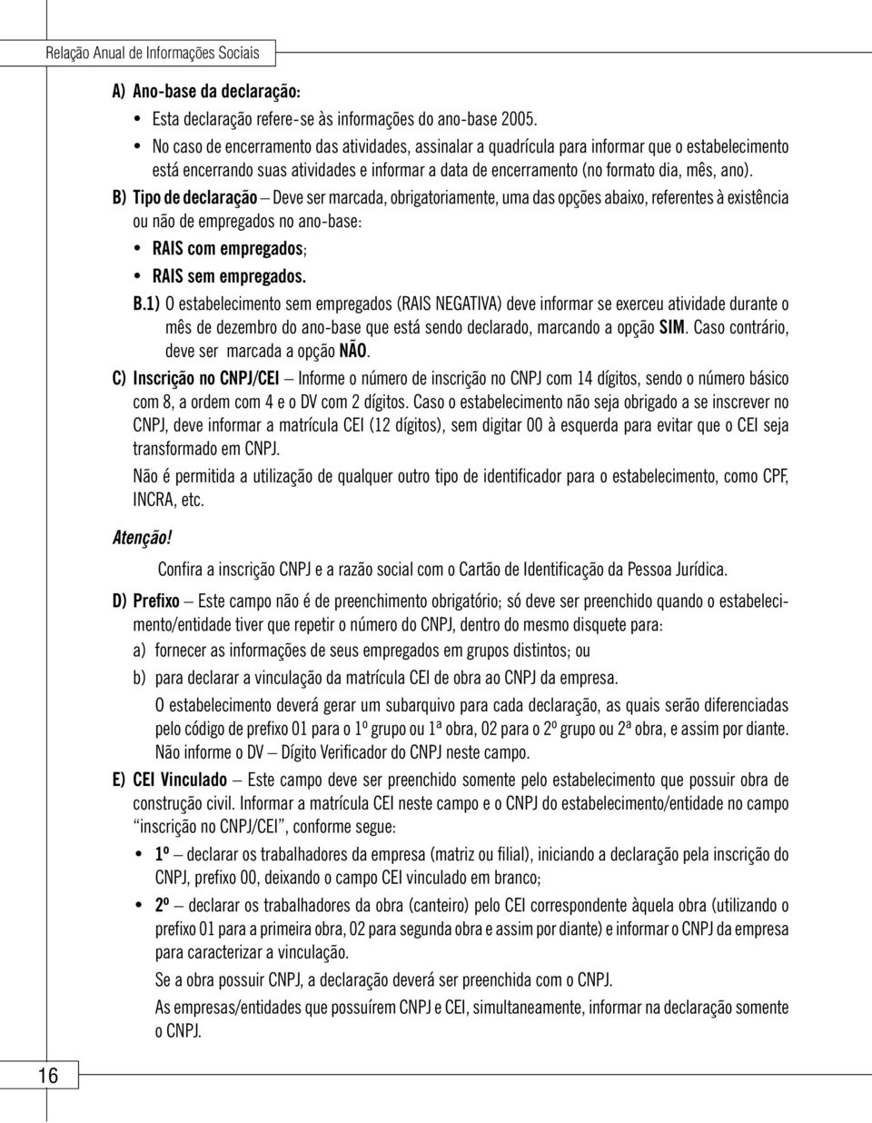 B) Tipo de declaração Deve ser marcada, obrigatoriamente, uma das opções abaixo, referentes à existência ou não de empregados no ano-base: RAIS com empregados; RAIS sem empregados. B.