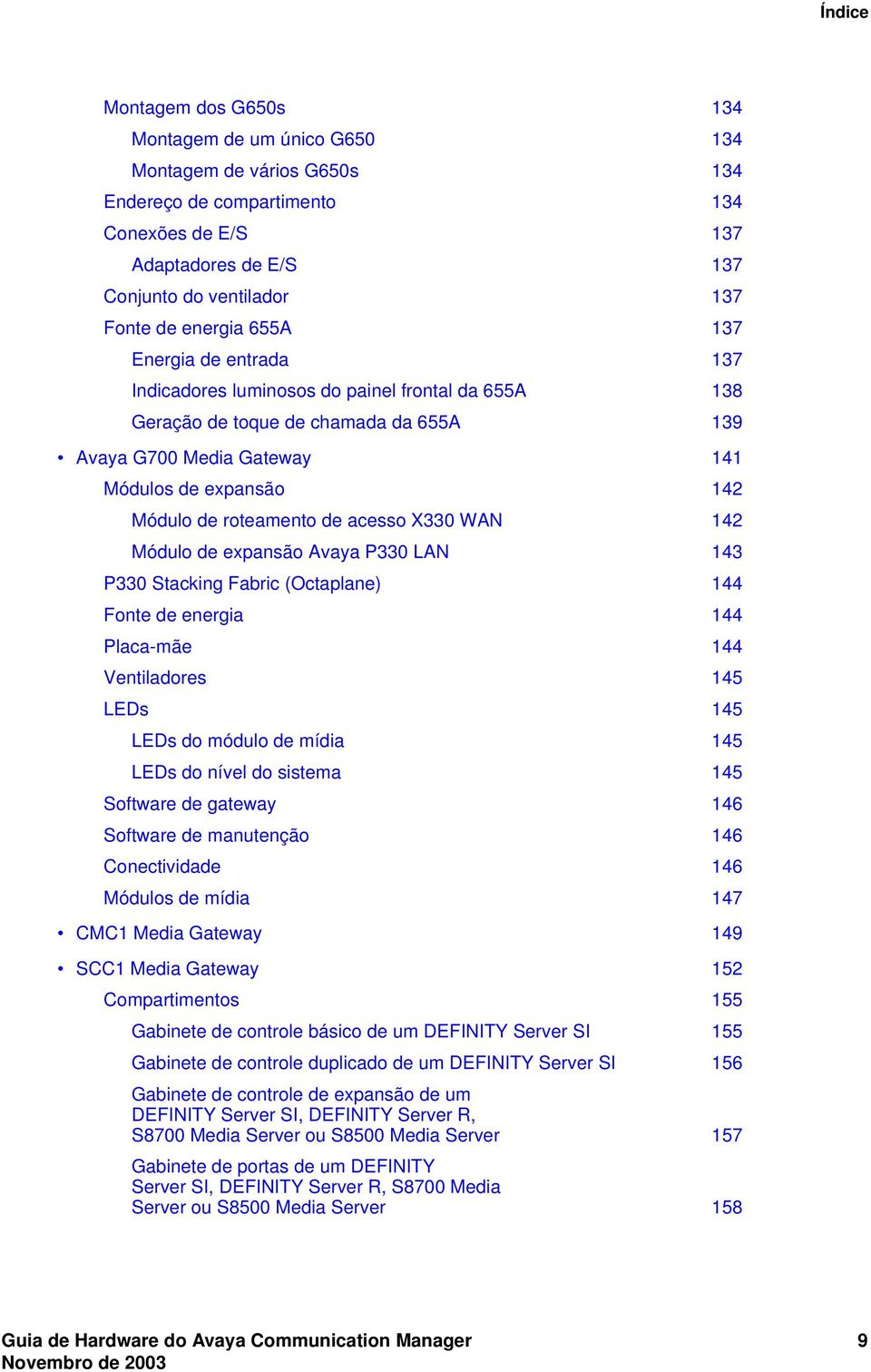 roteamento de acesso X330 WAN 142 Módulo de expansão Avaya P330 LAN 143 P330 Stacking Fabric (Octaplane) 144 Fonte de energia 144 Placa-mãe 144 Ventiladores 145 LEDs 145 LEDs do módulo de mídia 145