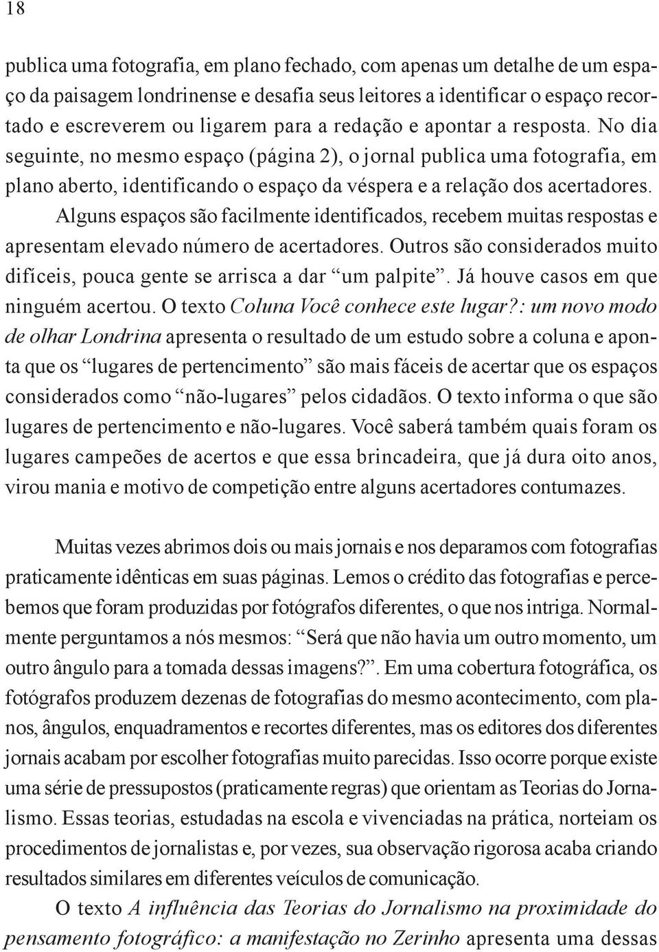 Alguns espaços são facilmente identificados, recebem muitas respostas e apresentam elevado número de acertadores. Outros são considerados muito difíceis, pouca gente se arrisca a dar um palpite.