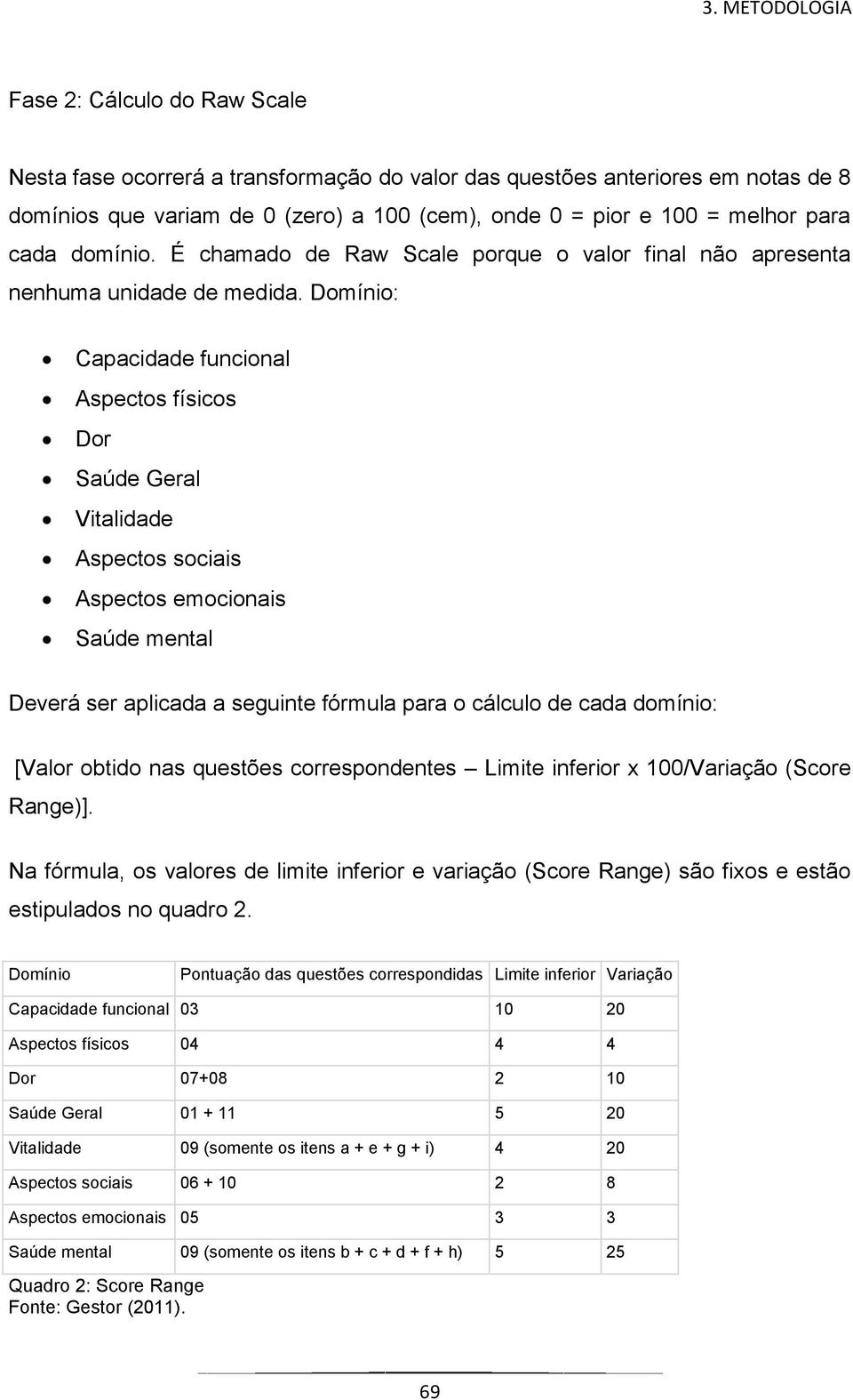 Domínio: Capacidade funcional Aspectos físicos Dor Saúde Geral Vitalidade Aspectos sociais Aspectos emocionais Saúde mental Deverá ser aplicada a seguinte fórmula para o cálculo de cada domínio: