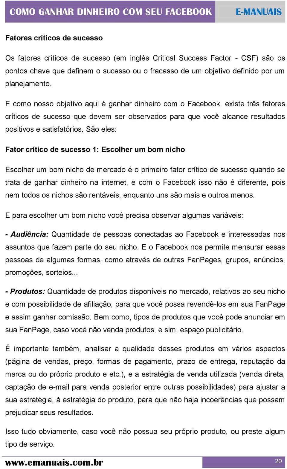 São eles: Fator crítico de sucesso 1: Escolher um bom nicho Escolher um bom nicho de mercado é o primeiro fator crítico de sucesso quando se trata de ganhar dinheiro na internet, e com o Facebook