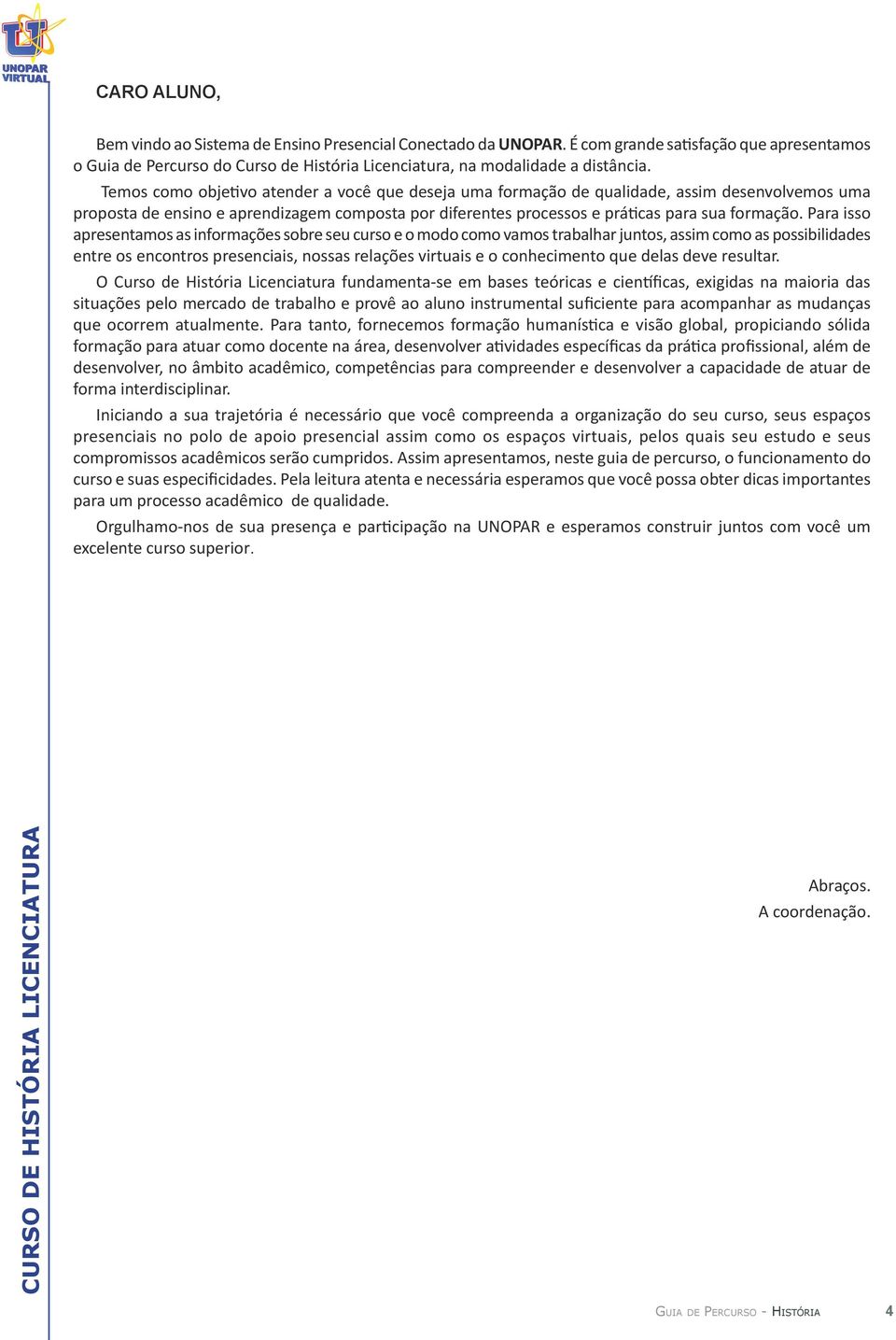 Para isso apresentamos as informações sobre seu curso e o modo como vamos trabalhar juntos, assim como as possibilidades entre os encontros presenciais, nossas relações virtuais e o conhecimento que