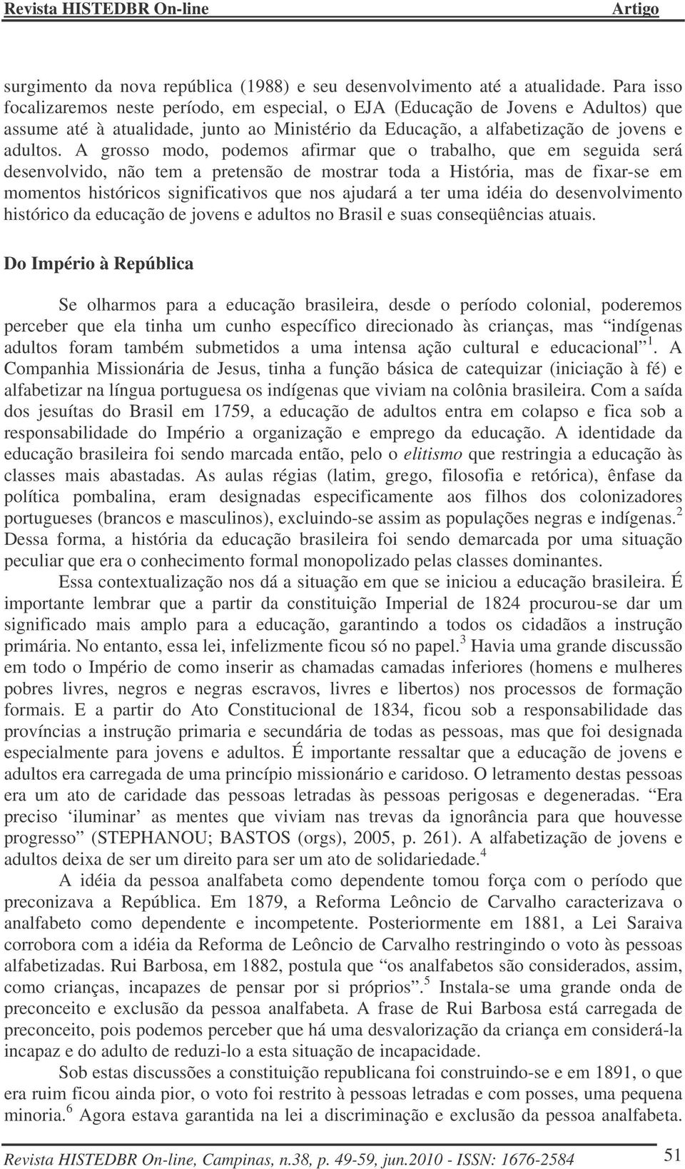 A grosso modo, podemos afirmar que o trabalho, que em seguida será desenvolvido, não tem a pretensão de mostrar toda a História, mas de fixar-se em momentos históricos significativos que nos ajudará