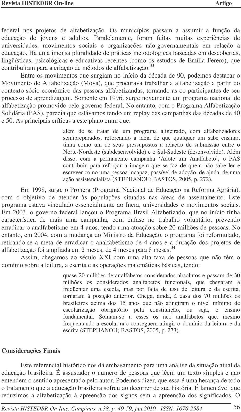 Há uma imensa pluralidade de práticas metodológicas baseadas em descobertas, lingüísticas, psicológicas e educativas recentes (como os estudos de Emília Ferero), que contribuíram para a criação de