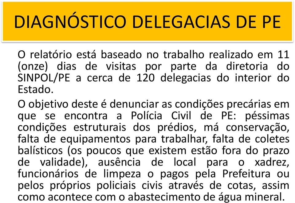 O objetivo deste é denunciar as condições precárias em que se encontra a Polícia Civil de PE: péssimas condições estruturais dos prédios, má conservação, falta de