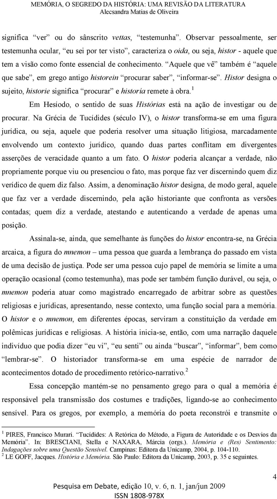 Aquele que vê também é aquele que sabe, em grego antigo historein procurar saber, informar-se. Histor designa o sujeito, historie significa procurar e historía remete à obra.