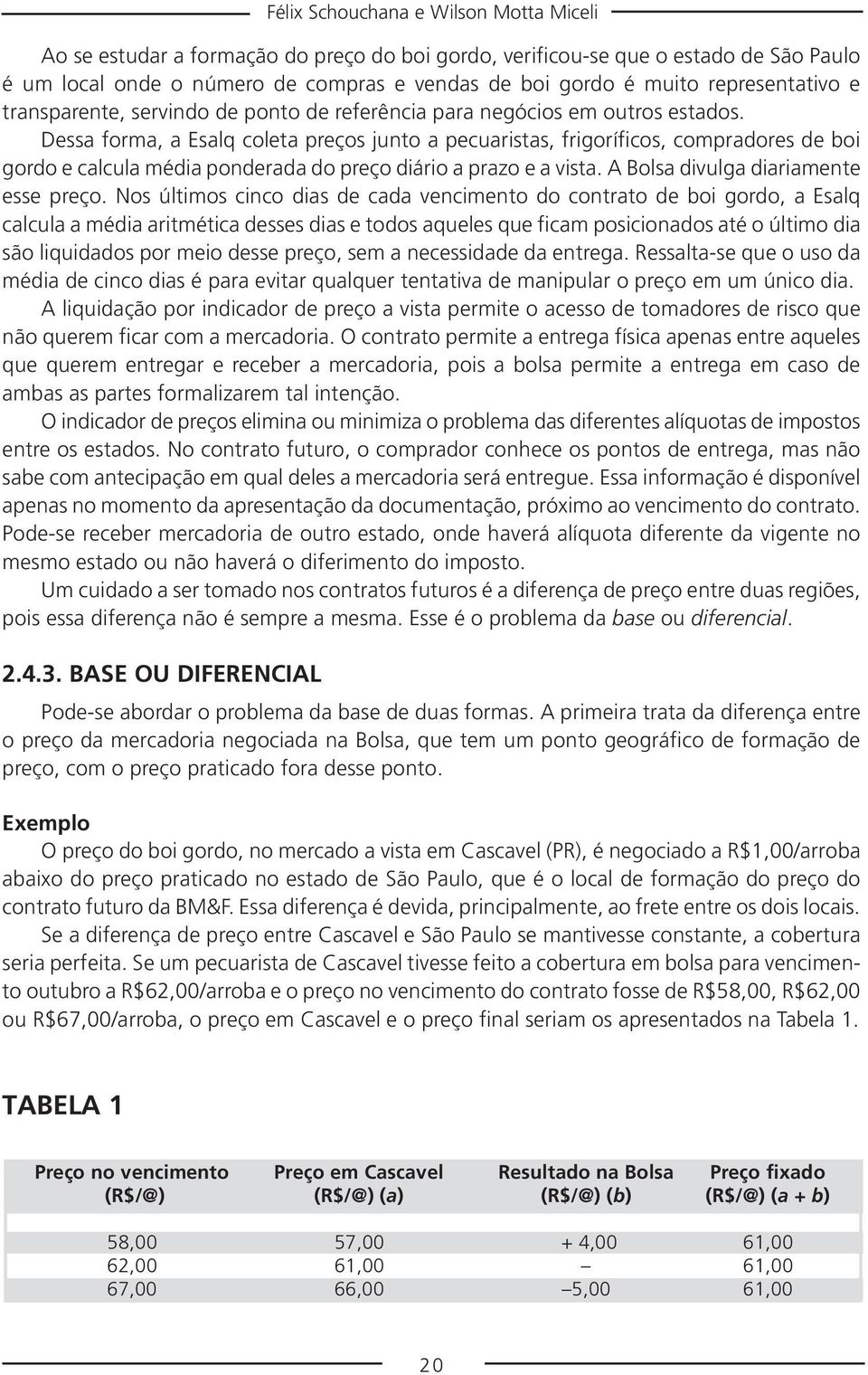 Dessa forma, a Esalq coleta preços junto a pecuaristas, frigoríficos, compradores de boi gordo e calcula média ponderada do preço diário a prazo e a vista. A Bolsa divulga diariamente esse preço.