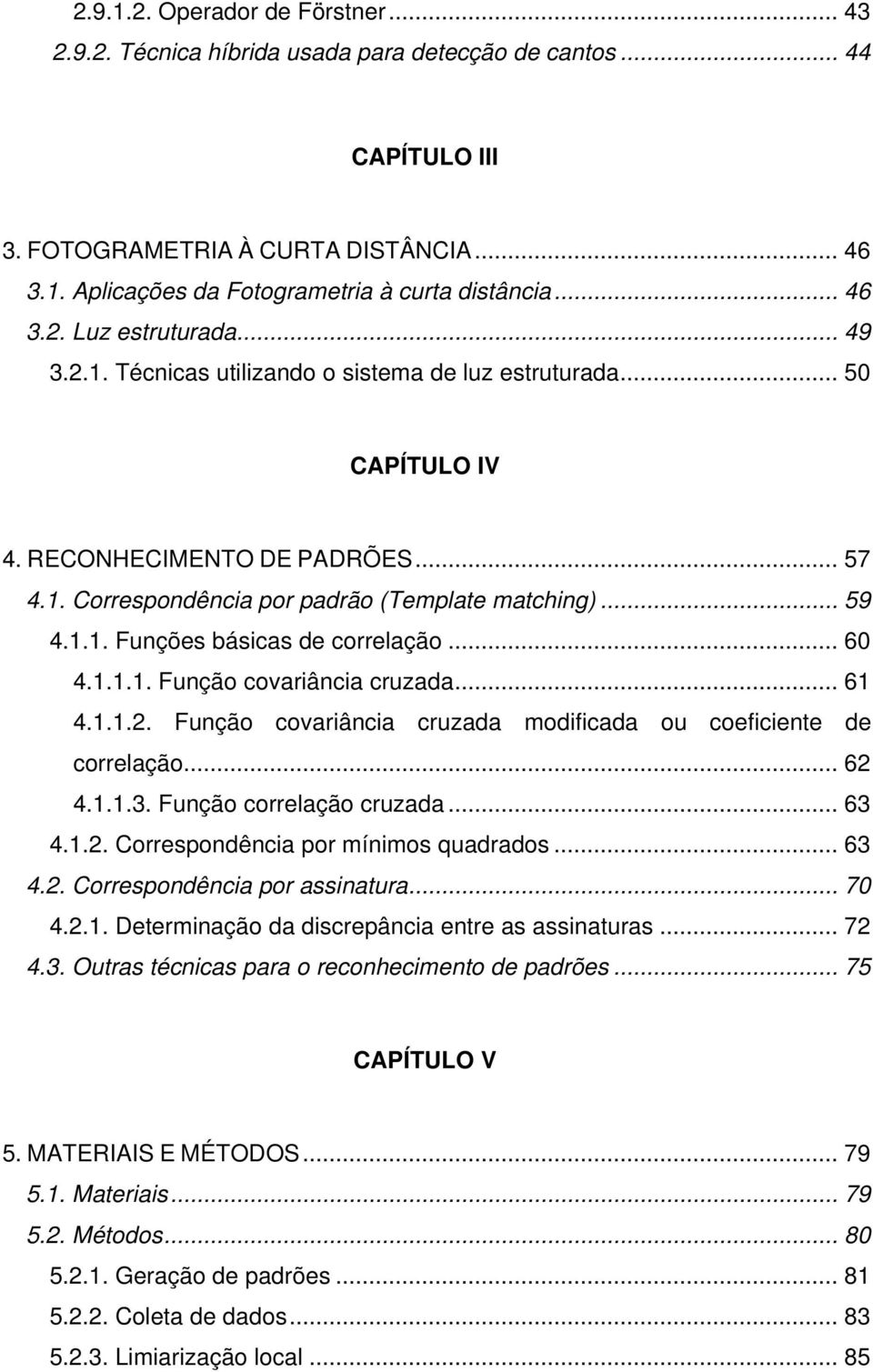 1.1. Funções básicas de correlação... 60 4.1.1.1. Função covariância cruzada... 61 4.1.1.2. Função covariância cruzada modificada ou coeficiente de correlação... 62 4.1.1.3. Função correlação cruzada.