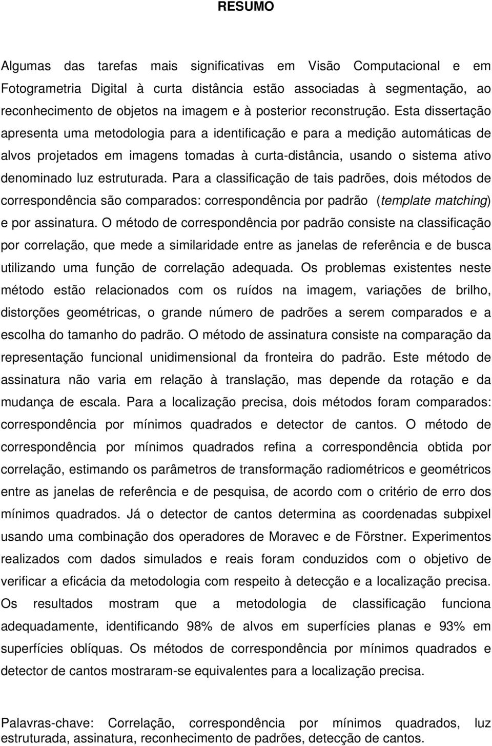 Esta dissertação apresenta uma metodologia para a identificação e para a medição automáticas de alvos projetados em imagens tomadas à curta-distância, usando o sistema ativo denominado luz