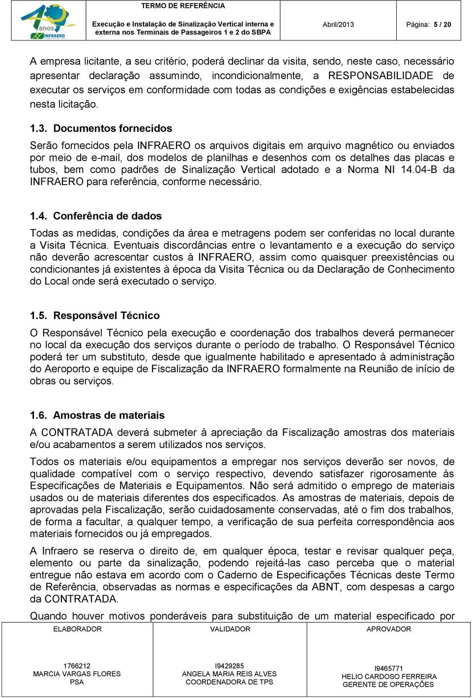 Documentos fornecidos Serão fornecidos pela INFRAERO os arquivos digitais em arquivo magnético ou enviados por meio de e-mail, dos modelos de planilhas e desenhos com os detalhes das placas e tubos,