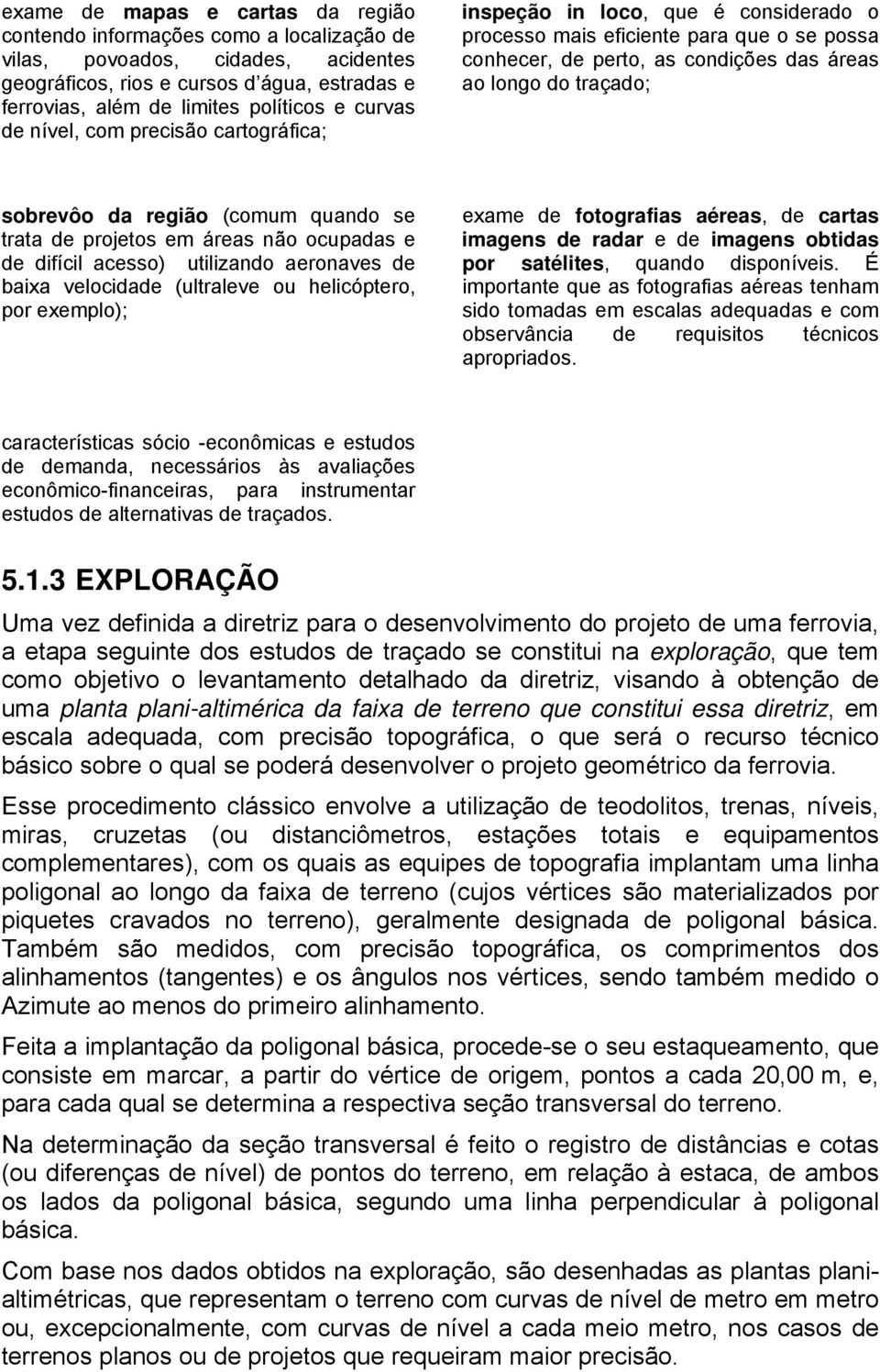 da região (comum quando se trata de projetos em áreas não ocupadas e de difícil acesso) utilizando aeronaves de baixa velocidade (ultraleve ou helicóptero, por exemplo); exame de fotografias aéreas,