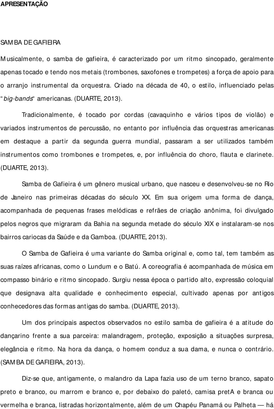 Tradicionalmente, é tocado por cordas (cavaquinho e vários tipos de violão) e variados instrumentos de percussão, no entanto por influência das orquestras americanas em destaque a partir da segunda