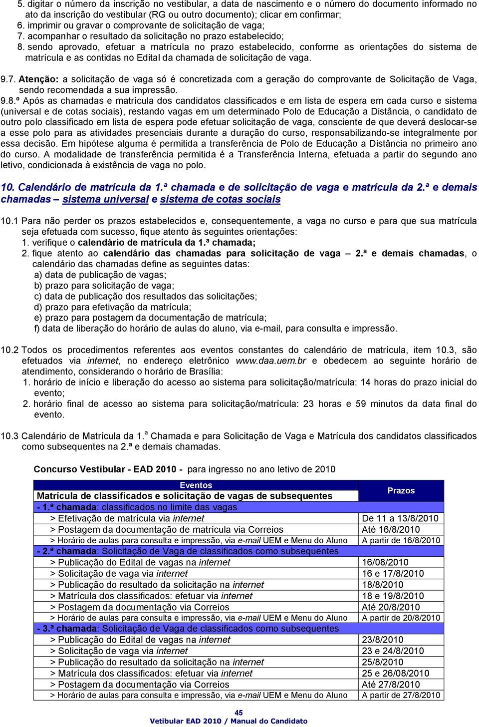 sendo aprovado, efetuar a matrícula no prazo estabelecido, conforme as orientações do sistema de matrícula e as contidas no Edital da chamada de solicitação de vaga. 9.7.