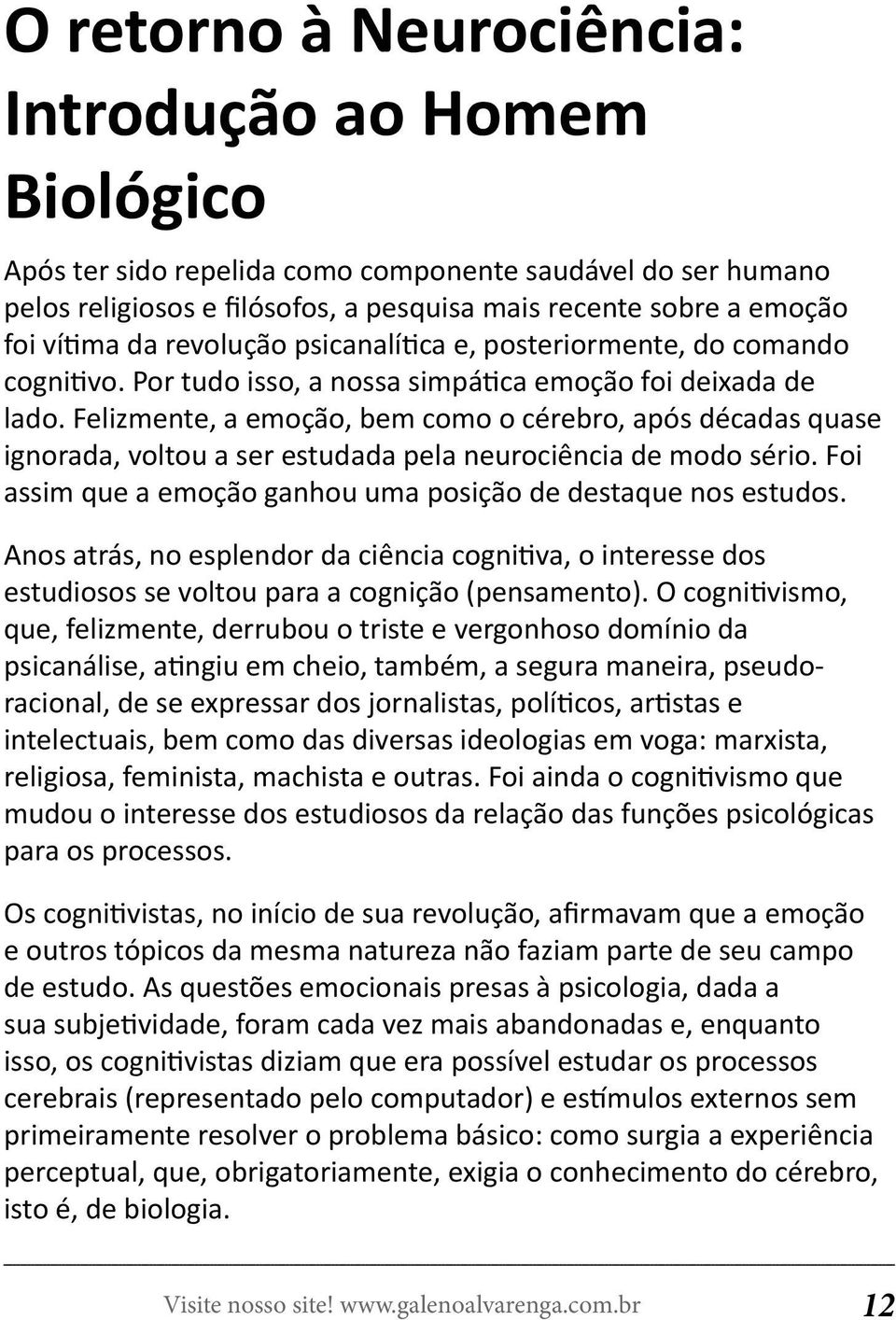 Felizmente, a emoção, bem como o cérebro, após décadas quase ignorada, voltou a ser estudada pela neurociência de modo sério. Foi assim que a emoção ganhou uma posição de destaque nos estudos.