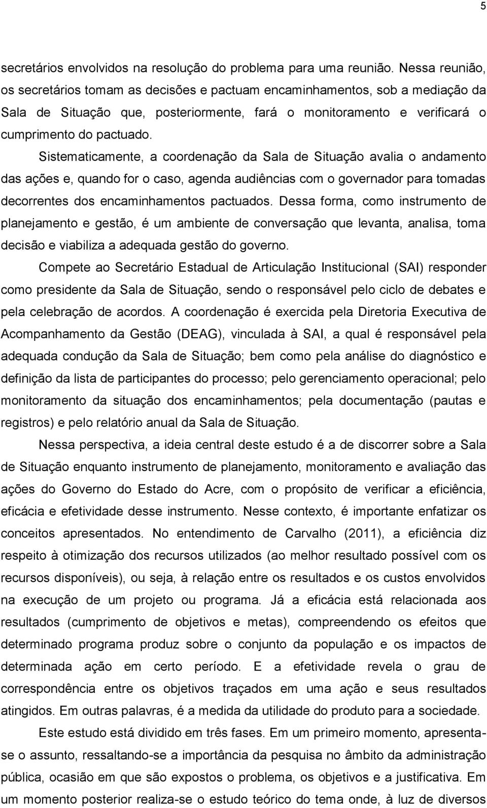 Sistematicamente, a coordenação da Sala de Situação avalia o andamento das ações e, quando for o caso, agenda audiências com o governador para tomadas decorrentes dos encaminhamentos pactuados.