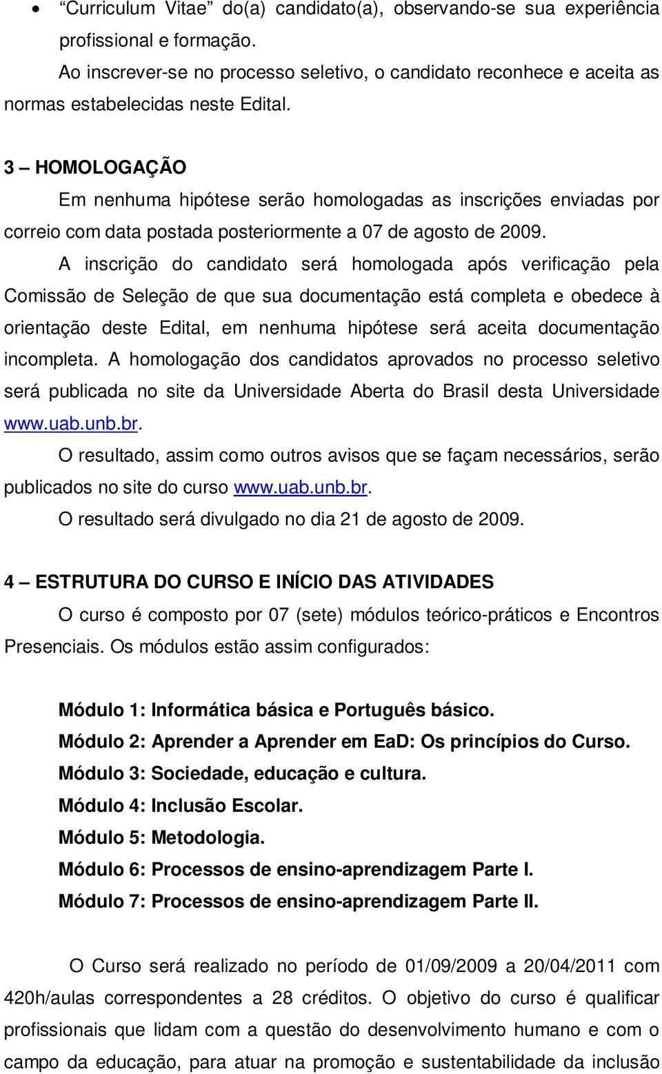 A inscrição do candidato será homologada após verificação pela Comissão de Seleção de que sua documentação está completa e obedece à orientação deste Edital, em nenhuma hipótese será aceita