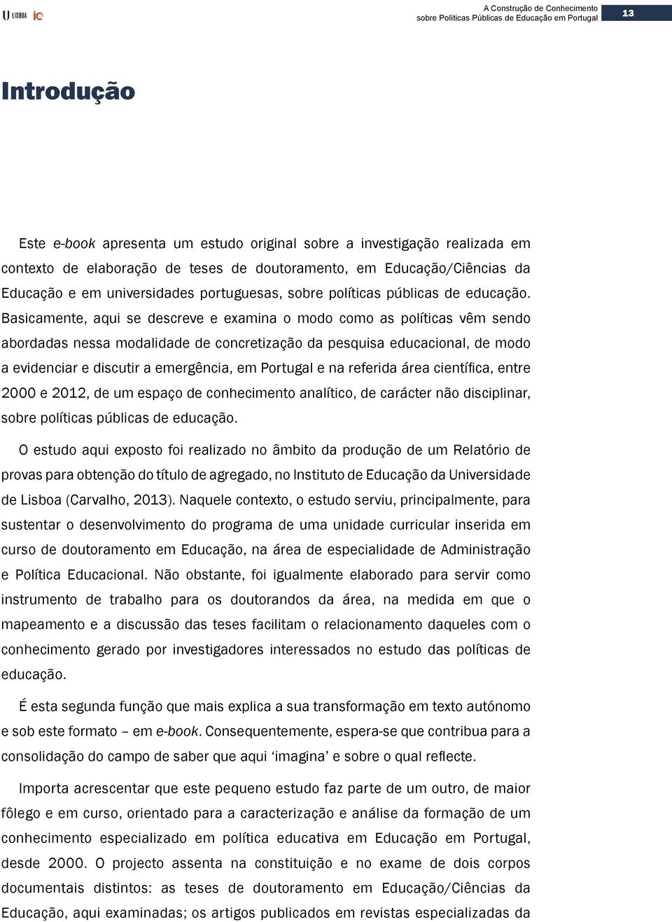 Basicamente, aqui se descreve e examina o modo como as políticas vêm sendo abordadas nessa modalidade de concretização da pesquisa educacional, de modo a evidenciar e discutir a emergência, em