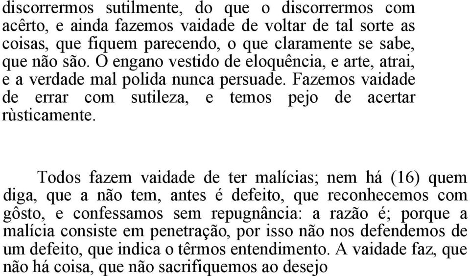 Todos fazem vaidade de ter malícias; nem há (16) quem diga, que a não tem, antes é defeito, que reconhecemos com gôsto, e confessamos sem repugnância: a razão é; porque a