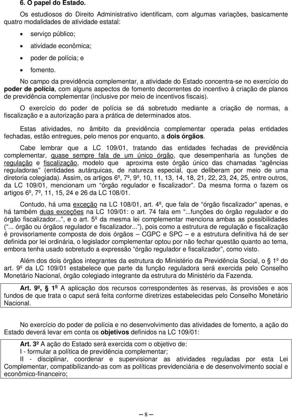 No campo da previdência complementar, a atividade do Estado concentra-se no exercício do poder de polícia, com alguns aspectos de fomento decorrentes do incentivo à criação de planos de previdência