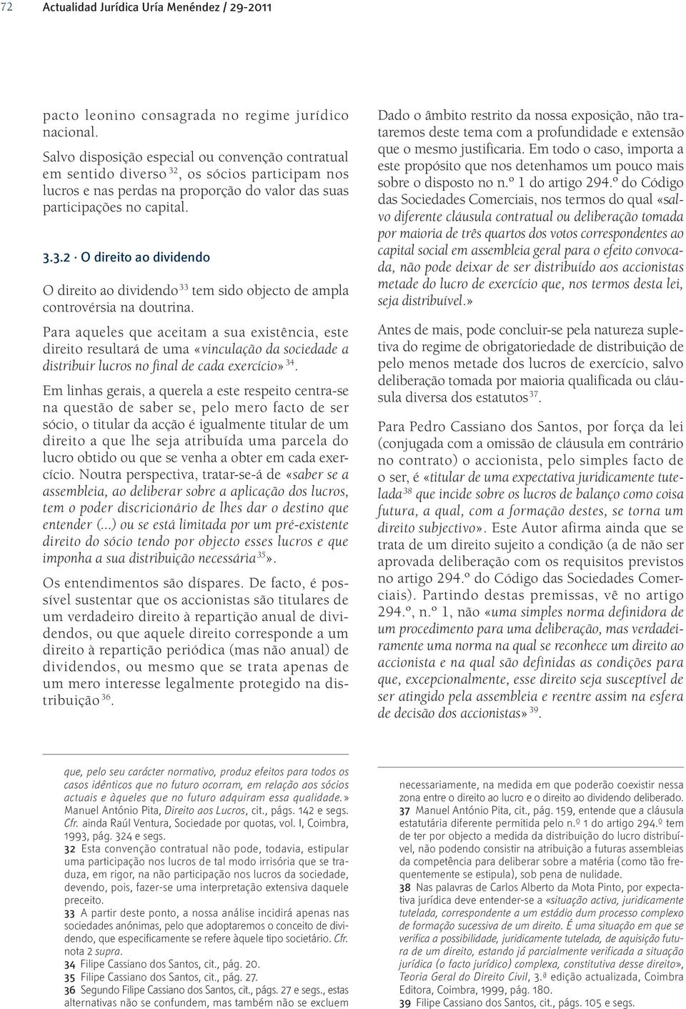 Para aqueles que aceitam a sua existência, este direito resultará de uma «vinculação da sociedade a distribuir lucros no final de cada exercício» 34.