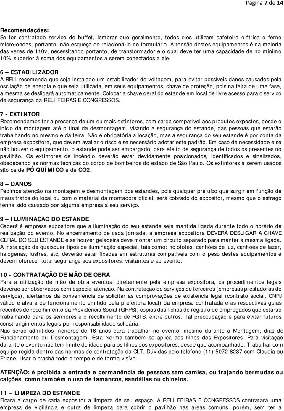 A tensão destes equipamentos é na maioria das vezes de 110v, necessitando portanto, de transformador e o qual deve ter uma capacidade de no mínimo 10% superior à soma dos equipamentos a serem