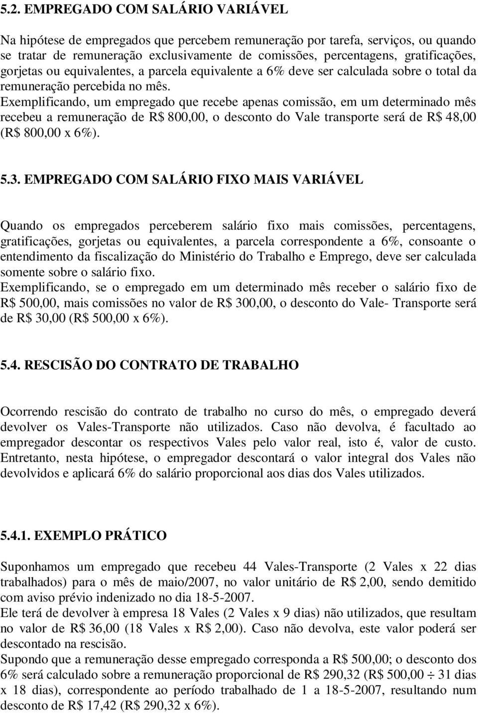 Exemplificando, um empregado que recebe apenas comissão, em um determinado mês recebeu a remuneração de R$ 800,00, o desconto do Vale transporte será de R$ 48,00 (R$ 800,00 x 6%). 5.3.