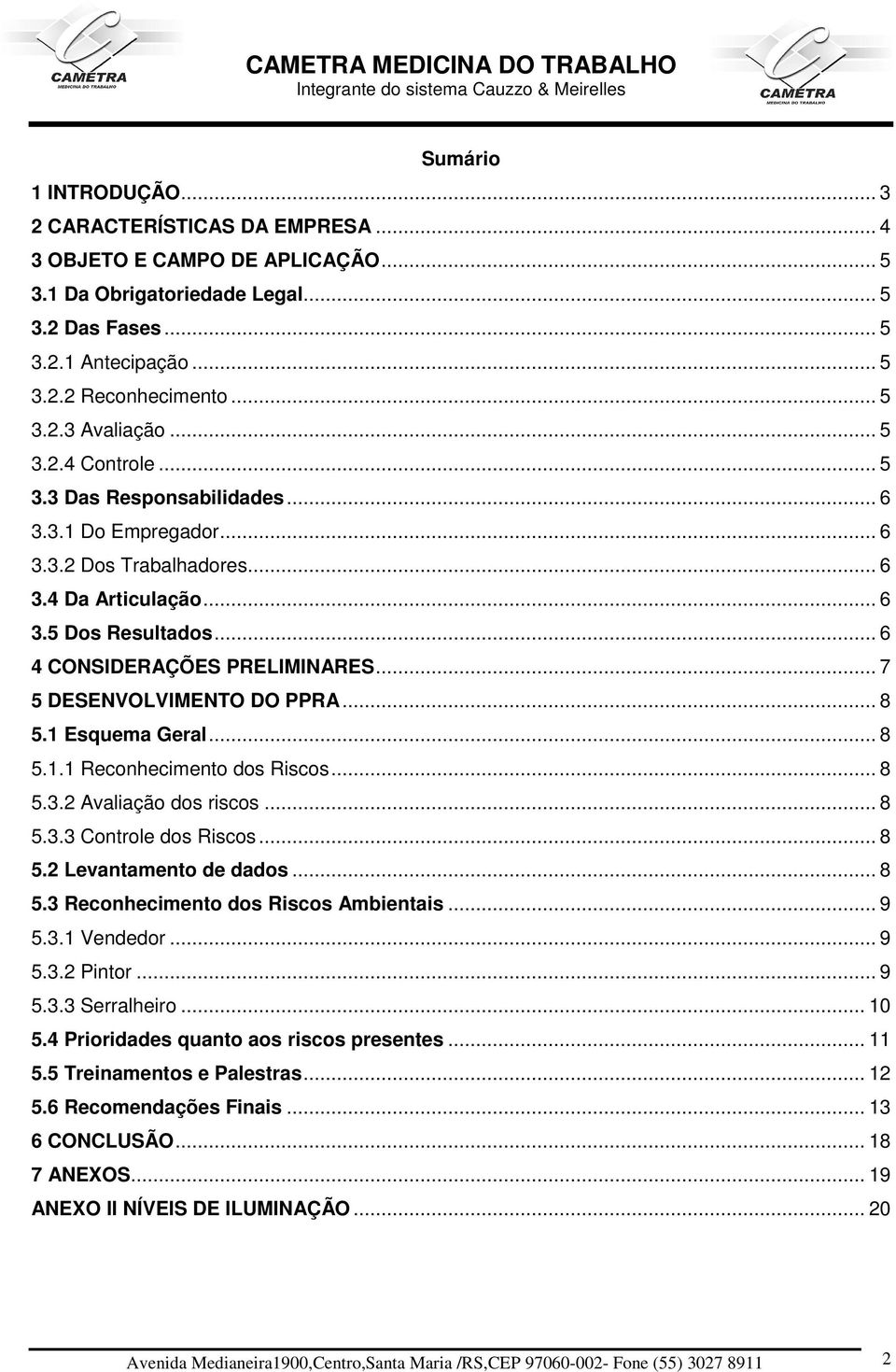 .. 7 5 DESENVOLVIMENTO DO PPRA... 8 5.1 Esquema Geral... 8 5.1.1 Reconhecimento dos Riscos... 8 5.3.2 Avaliação dos riscos... 8 5.3.3 Controle dos Riscos... 8 5.2 Levantamento de dados... 8 5.3 Reconhecimento dos Riscos Ambientais.