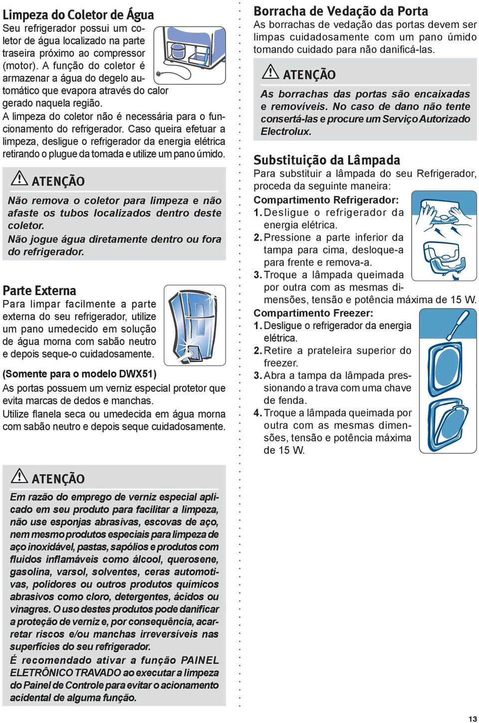 Caso queira efetuar a limpeza, desligue o refrigerador da energia elétrica retirando o plugue da tomada e utilize um pano úmido.