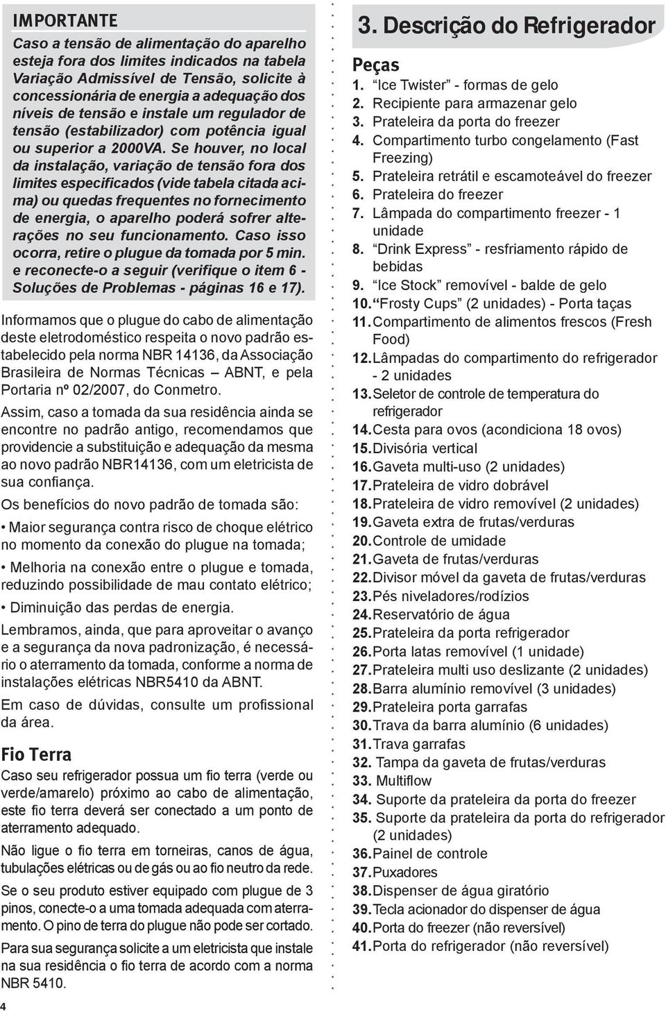 Assim, caso a tomada da sua residência ainda se encontre no padrão antigo, recomendamos que providencie a substituição e adequação da mesma ao novo padrão NBR14136, com um eletricista de sua