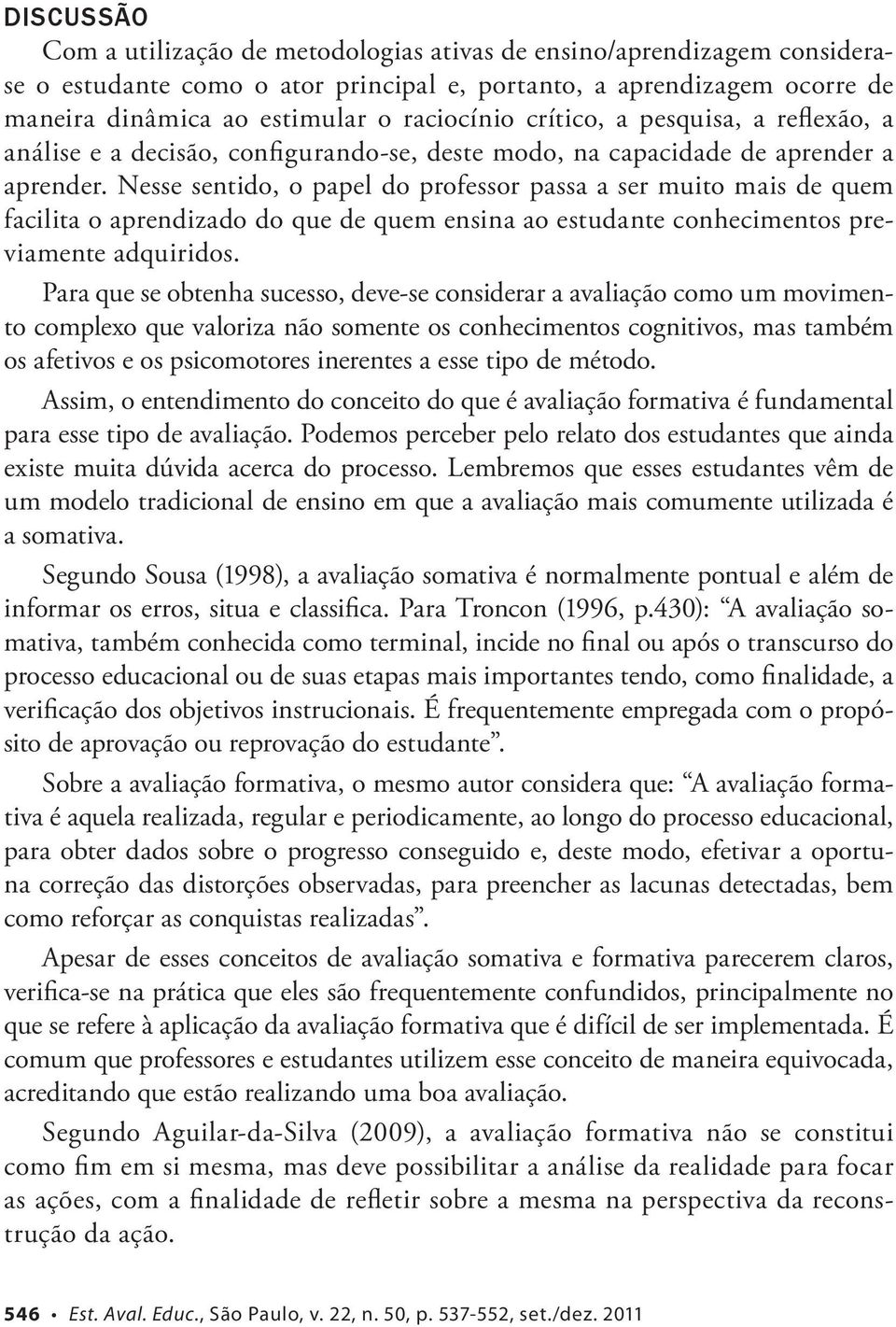 Nesse sentido, o papel do professor passa a ser muito mais de quem facilita o aprendizado do que de quem ensina ao estudante conhecimentos previamente adquiridos.