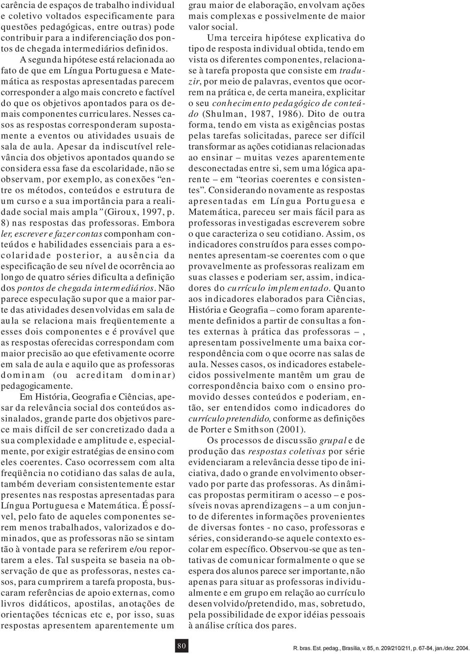 A segunda hipótese está relacionada ao fato de que em Língua Portuguesa e Matemática as respostas apresentadas parecem corresponder a algo mais concreto e factível do que os objetivos apontados para