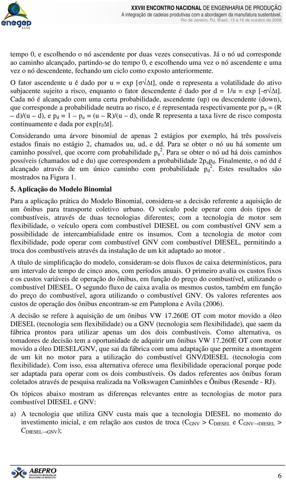 O fator ascendente u é dado por u = exp [σ t], onde σ representa a volatilidade do ativo subjacente sujeito a risco, enquanto o fator descendente é dado por d = 1/u = exp [-σ t].