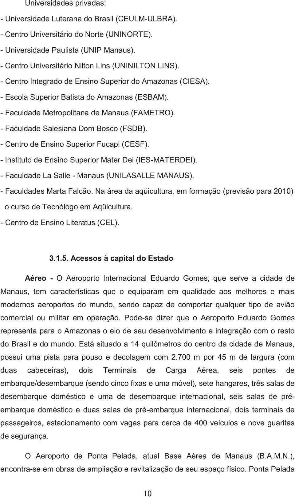 - Faculdade Metropolitana de Manaus (FAMETRO). - Faculdade Salesiana Dom Bosco (FSDB). - Centro de Ensino Superior Fucapi (CESF). - Instituto de Ensino Superior Mater Dei (IES-MATERDEI).