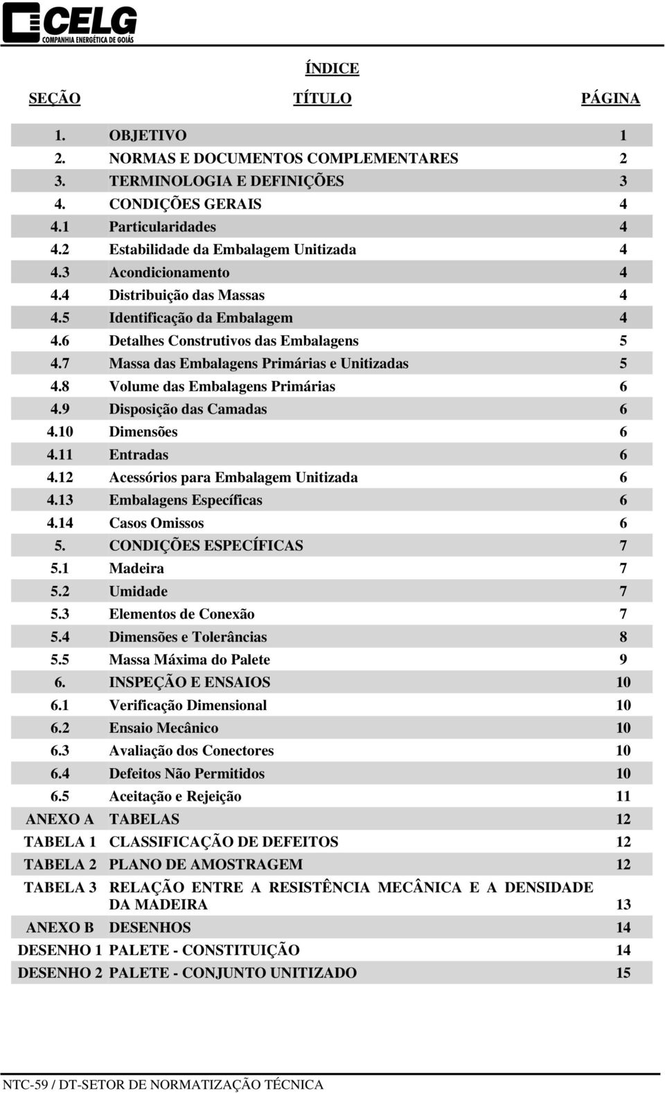 7 Massa das Embalagens Primárias e Unitizadas 5 4.8 Volume das Embalagens Primárias 6 4.9 Disposição das Camadas 6 4.10 Dimensões 6 4.11 Entradas 6 4.12 Acessórios para Embalagem Unitizada 6 4.