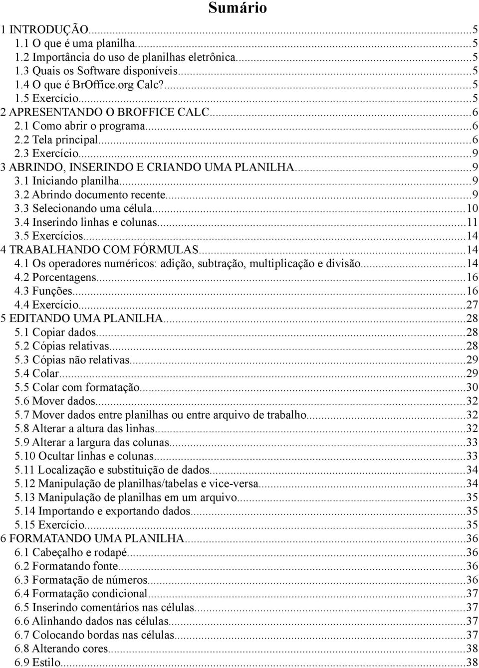 ..9 3.3 Selecionando uma célula...10 3.4 Inserindo linhas e colunas...11 3.5 Exercícios...14 4 TRABALHANDO COM FÓRMULAS...14 4.1 Os operadores numéricos: adição, subtração, multiplicação e divisão.