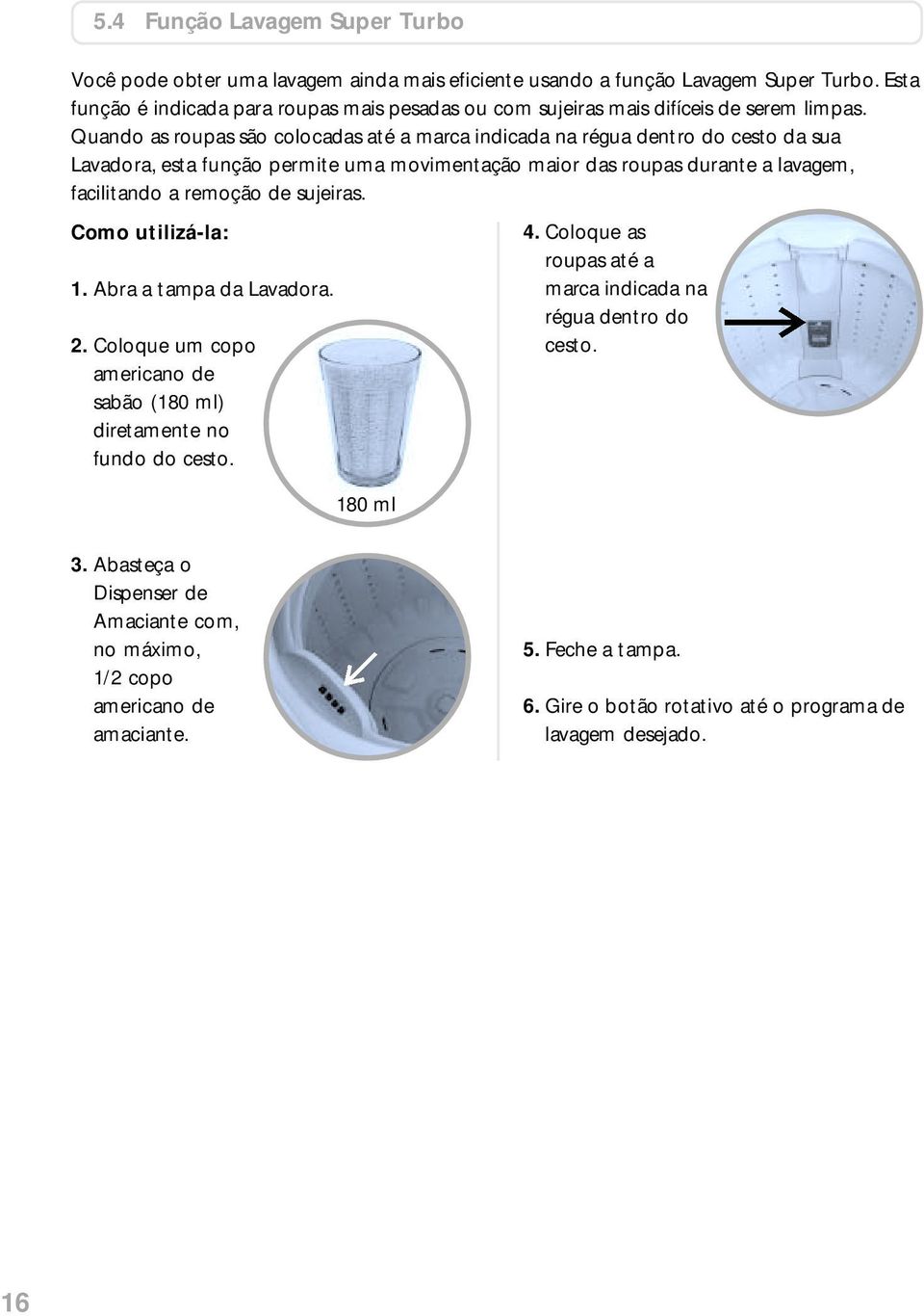 Quando as roupas são colocadas até a marca indicada na régua dentro do cesto da sua Lavadora, esta função permite uma movimentação maior das roupas durante a lavagem, facilitando a remoção de