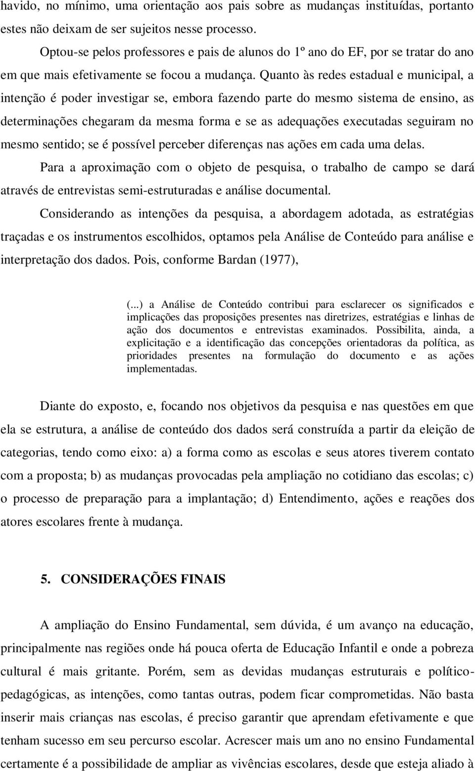 Quanto às redes estadual e municipal, a intenção é poder investigar se, embora fazendo parte do mesmo sistema de ensino, as determinações chegaram da mesma forma e se as adequações executadas