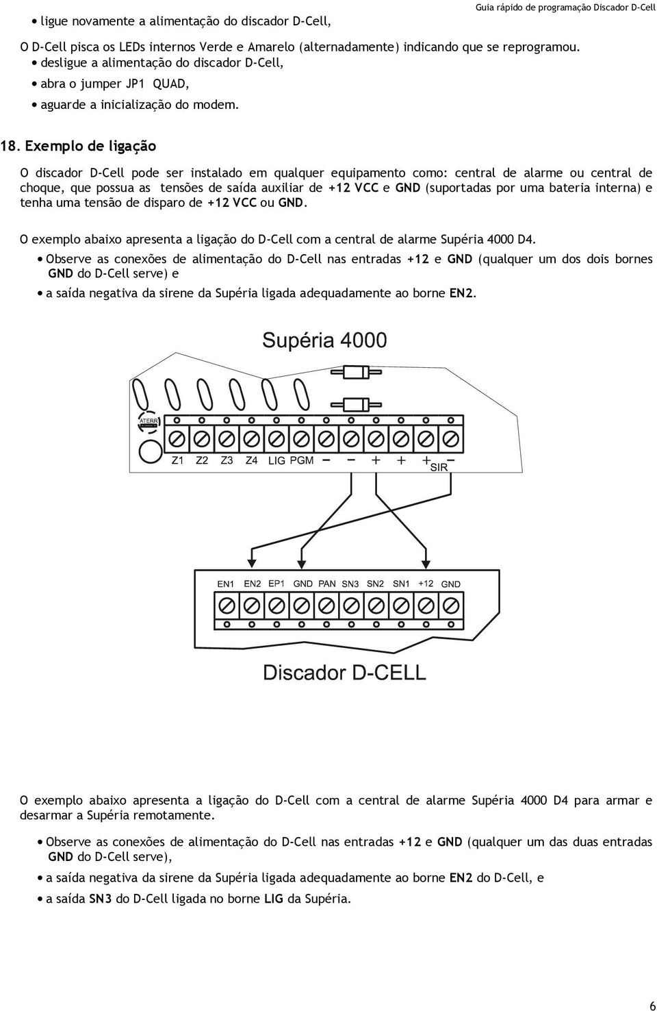 Exemplo de ligação O discador D-Cell pode ser instalado em qualquer equipamento como: central de alarme ou central de choque, que possua as tensões de saída auxiliar de +12 VCC e GND (suportadas por