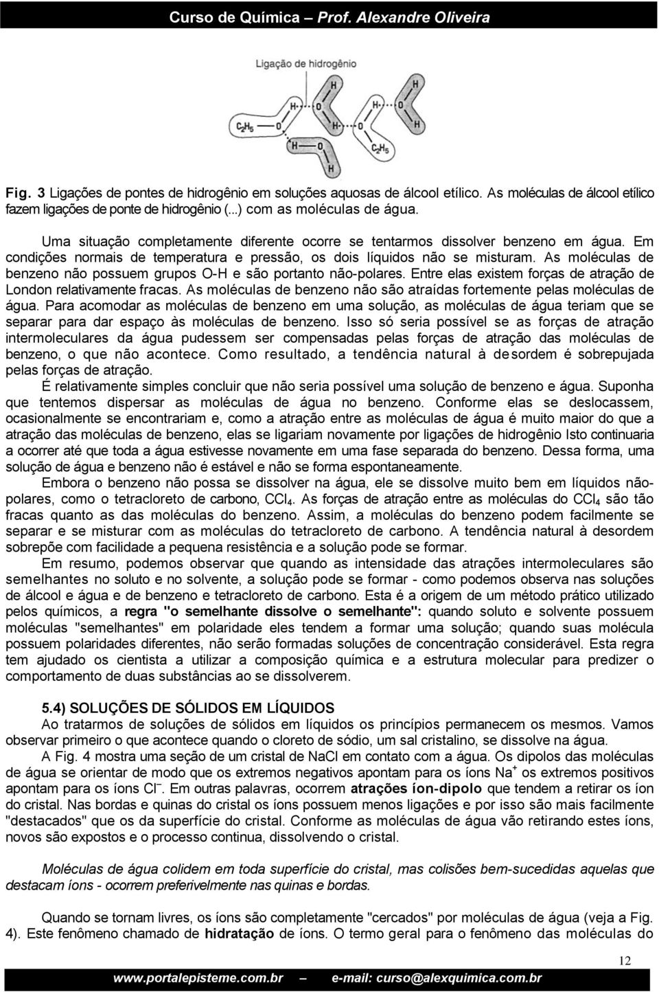 As moléculas de benzeno não possuem grupos O-H e são portanto não-polares. Entre elas existem forças de atração de London relativamente fracas.