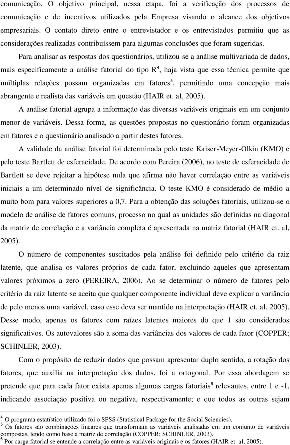 Para analisar as respostas dos questionários, utilizou-se a análise multivariada de dados, mais especificamente a análise fatorial do tipo R 4, haja vista que essa técnica permite que múltiplas